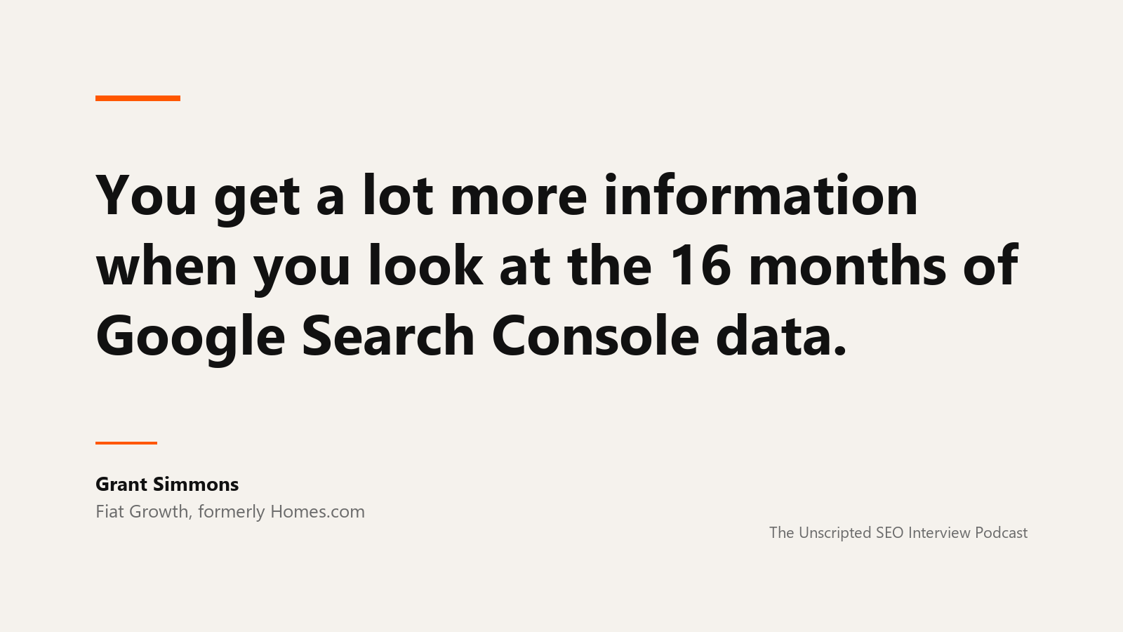 Grant Simmons on 16 months of Search Console data A quote card reading: You get a lot more information when you look at the 16 months of Google Search Console data. Attributed to Grant Simmons of Fiat Growth, formerly Homes.com, from The Unscripted SEO Interview Podcast.